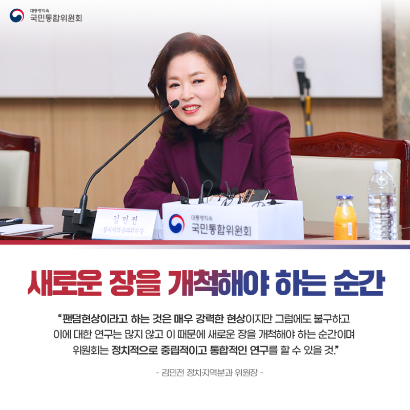 (카드4) 새로운 장을 개척해야 하는 순간 '팬덤현상이라고 하는 것은 매우 강력한 현상이지만 그럼에도 불구하고 이에 대한 연구는 많지 않고 이 때문에 새로운 장을 개척해야 하는 순간이며 위원회는 정치적으로 중립적이고 통합적인 연구를 할 수 있을 것.' -김민전 정치·지역분과 위원장-