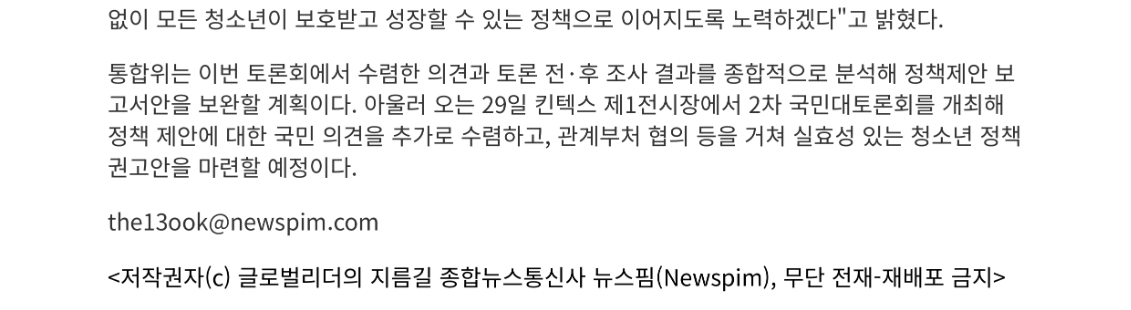 통합위는 이번 토론회에서 수렴한 의견과 토론 전·후 조사 결과를 종합적으로 분석해 정책제안 보 고서안을 보완할 계획이다. 아울러 오는 29일 킨텍스 제1전시장에서 2차 국민대토론회를 개최해 정책 제안에 대한 국민 의견을 추가로 수렴하고, 관계부처 협의 등을 거쳐 실효성 있는 청소년 정책 권고안을 마련할 예정이다.