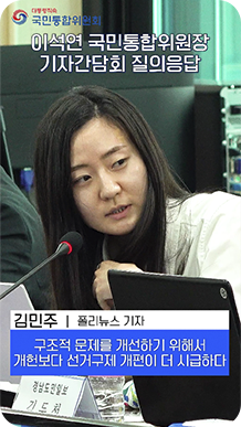 이석연 국민통합위원장 기자간담회 질의응답-김민주(폴리뉴스 기자):구조적 문제를 개선하기 위해서 개헌보다 선거구제 개편이 더 시급하다