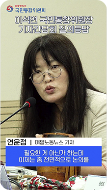 이석연 국민통합위원장 기자간담회 질의응답-연윤정(매일노동뉴스 기자):필요한 게 아닌가 하는데 이제는 좀 전면적으로 논의를